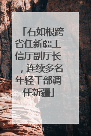 石如根跨省任新疆工信厅副厅长，连续多名年轻干部调任新疆